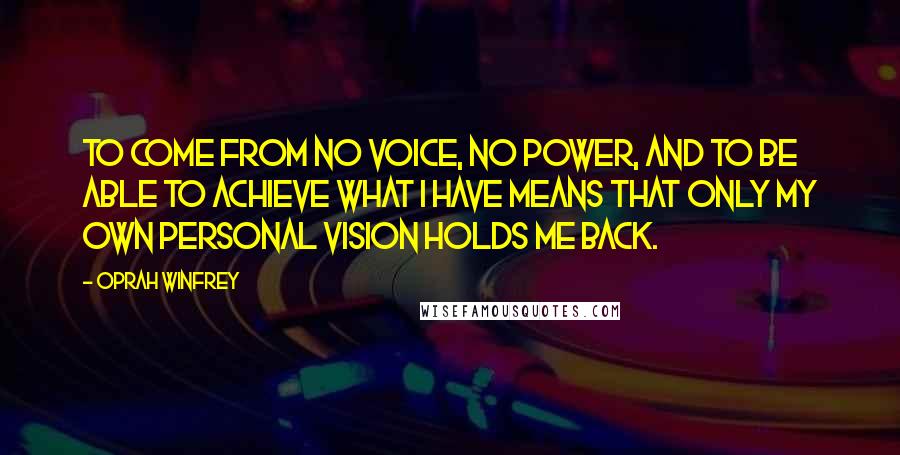 Oprah Winfrey Quotes: To come from no voice, no power, and to be able to achieve what I have means that only my own personal vision holds me back.
