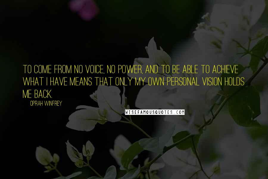 Oprah Winfrey Quotes: To come from no voice, no power, and to be able to achieve what I have means that only my own personal vision holds me back.
