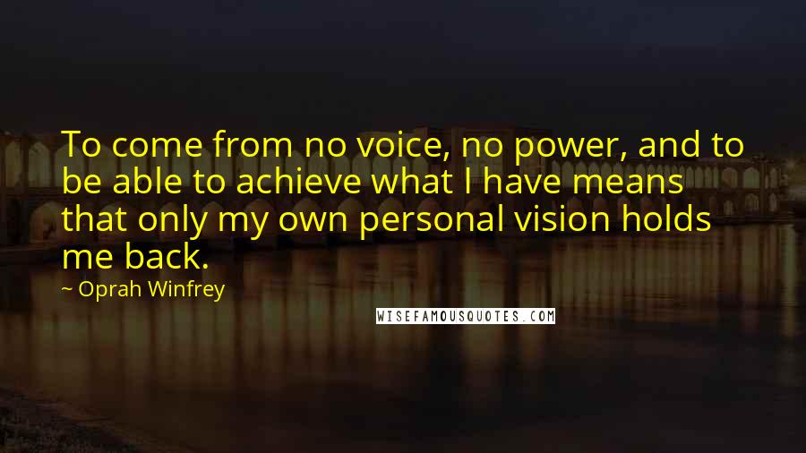 Oprah Winfrey Quotes: To come from no voice, no power, and to be able to achieve what I have means that only my own personal vision holds me back.