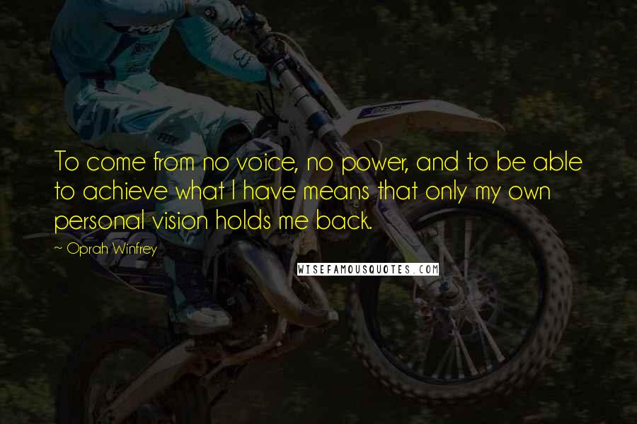 Oprah Winfrey Quotes: To come from no voice, no power, and to be able to achieve what I have means that only my own personal vision holds me back.