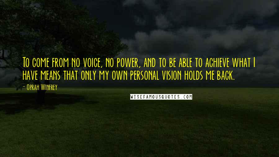 Oprah Winfrey Quotes: To come from no voice, no power, and to be able to achieve what I have means that only my own personal vision holds me back.