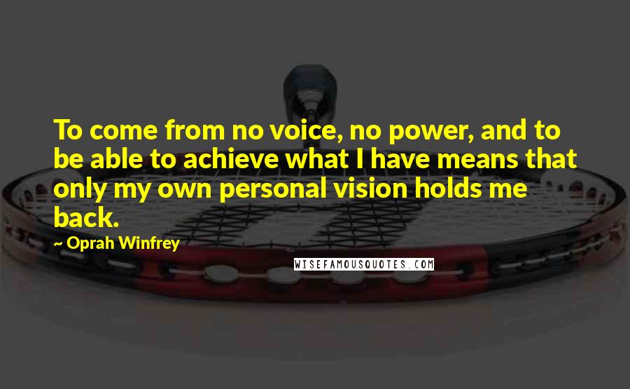 Oprah Winfrey Quotes: To come from no voice, no power, and to be able to achieve what I have means that only my own personal vision holds me back.