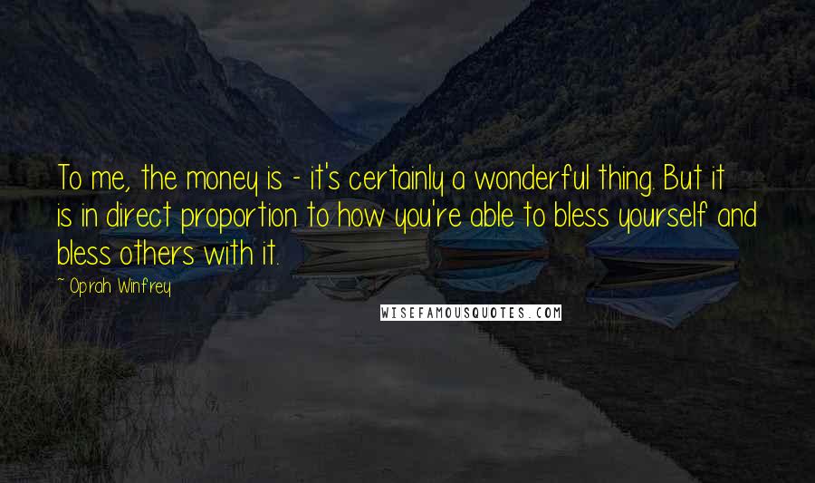 Oprah Winfrey Quotes: To me, the money is - it's certainly a wonderful thing. But it is in direct proportion to how you're able to bless yourself and bless others with it.