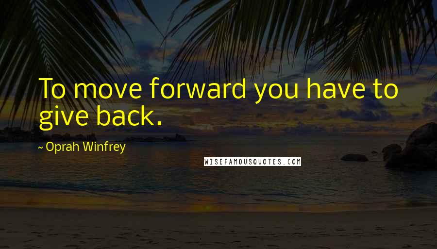 Oprah Winfrey Quotes: To move forward you have to give back.