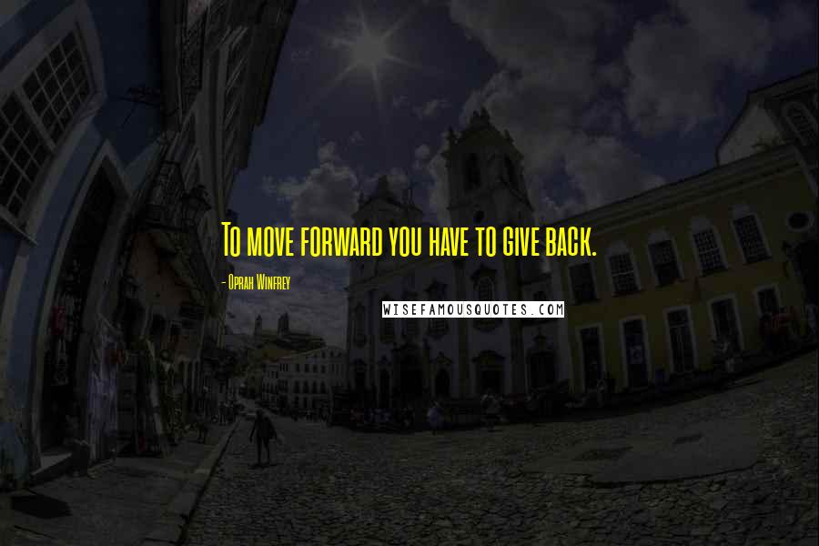 Oprah Winfrey Quotes: To move forward you have to give back.