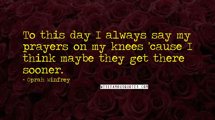Oprah Winfrey Quotes: To this day I always say my prayers on my knees 'cause I think maybe they get there sooner.