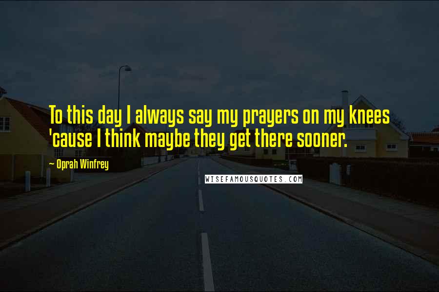 Oprah Winfrey Quotes: To this day I always say my prayers on my knees 'cause I think maybe they get there sooner.