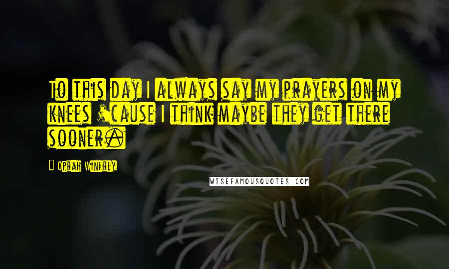 Oprah Winfrey Quotes: To this day I always say my prayers on my knees 'cause I think maybe they get there sooner.