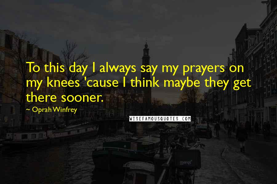 Oprah Winfrey Quotes: To this day I always say my prayers on my knees 'cause I think maybe they get there sooner.
