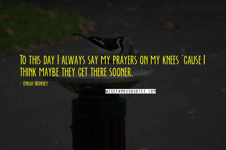Oprah Winfrey Quotes: To this day I always say my prayers on my knees 'cause I think maybe they get there sooner.