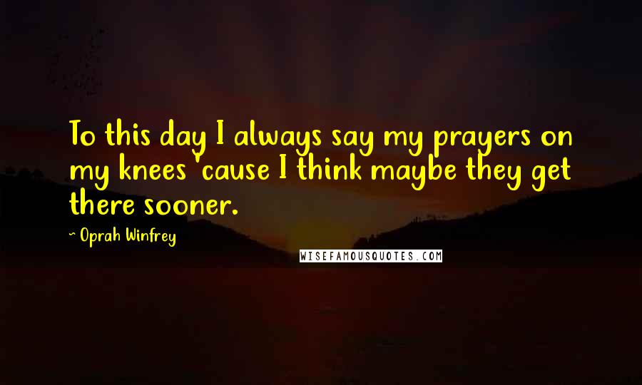 Oprah Winfrey Quotes: To this day I always say my prayers on my knees 'cause I think maybe they get there sooner.