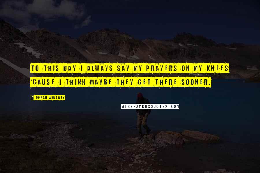 Oprah Winfrey Quotes: To this day I always say my prayers on my knees 'cause I think maybe they get there sooner.