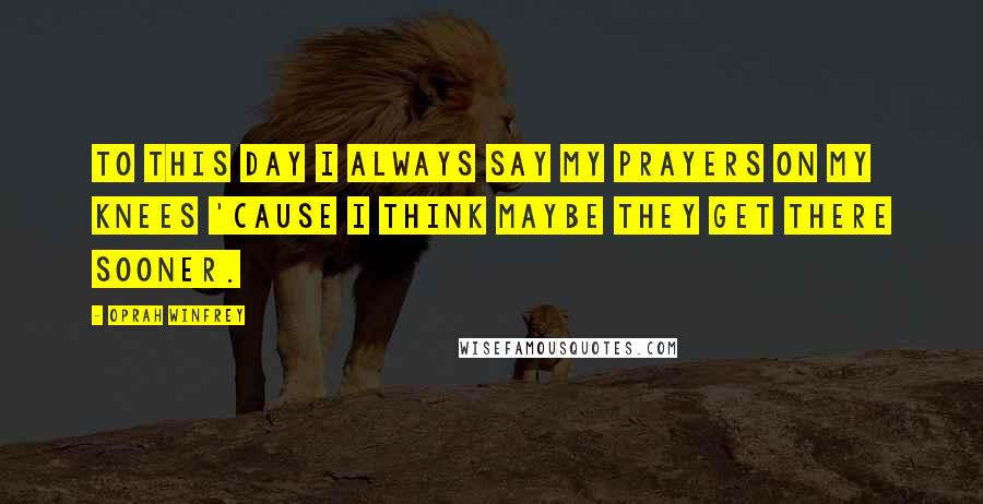Oprah Winfrey Quotes: To this day I always say my prayers on my knees 'cause I think maybe they get there sooner.