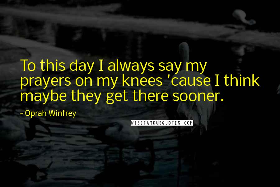 Oprah Winfrey Quotes: To this day I always say my prayers on my knees 'cause I think maybe they get there sooner.