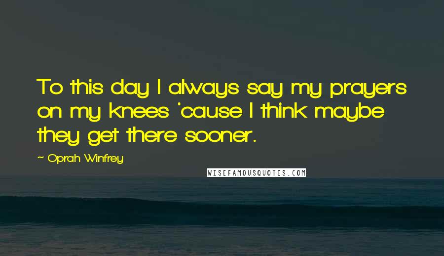 Oprah Winfrey Quotes: To this day I always say my prayers on my knees 'cause I think maybe they get there sooner.