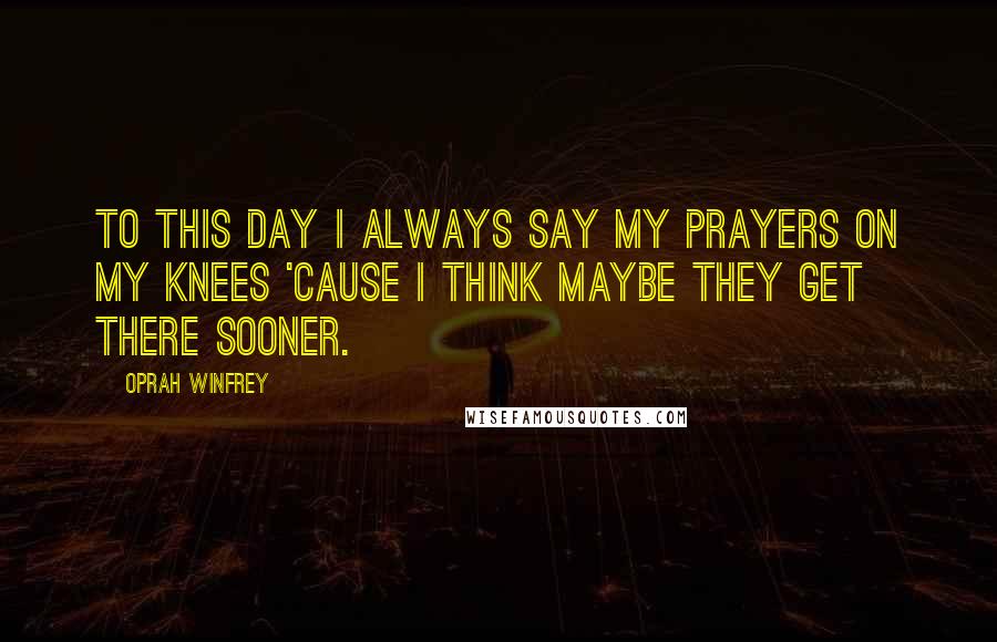 Oprah Winfrey Quotes: To this day I always say my prayers on my knees 'cause I think maybe they get there sooner.