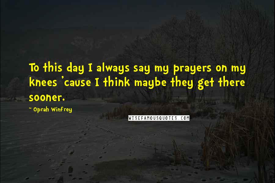 Oprah Winfrey Quotes: To this day I always say my prayers on my knees 'cause I think maybe they get there sooner.