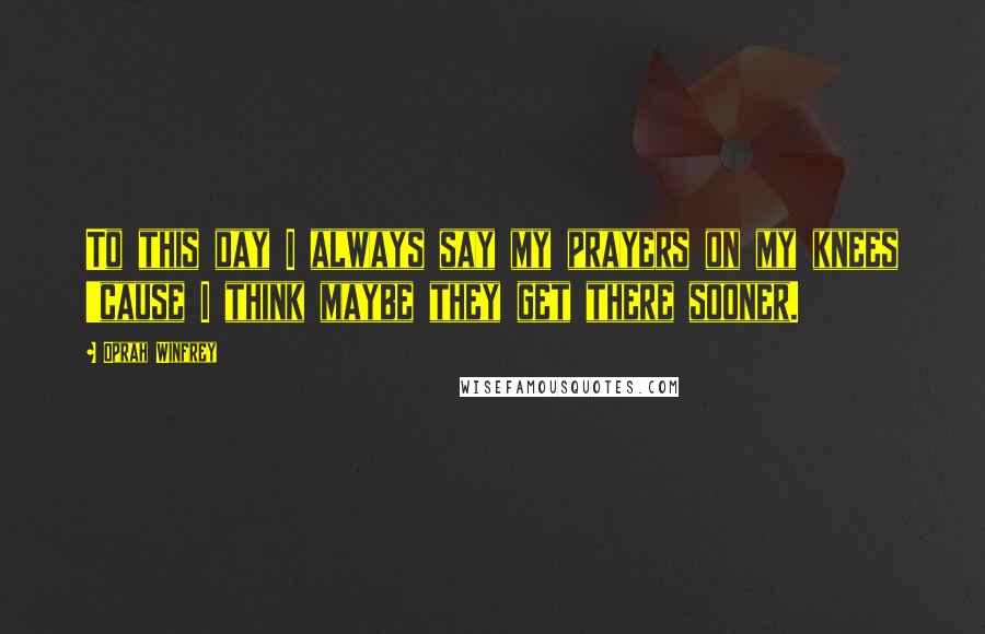 Oprah Winfrey Quotes: To this day I always say my prayers on my knees 'cause I think maybe they get there sooner.