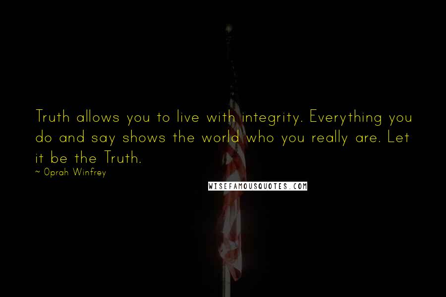 Oprah Winfrey Quotes: Truth allows you to live with integrity. Everything you do and say shows the world who you really are. Let it be the Truth.