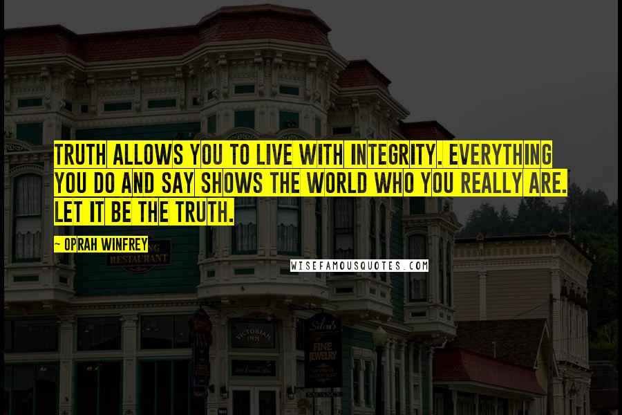 Oprah Winfrey Quotes: Truth allows you to live with integrity. Everything you do and say shows the world who you really are. Let it be the Truth.