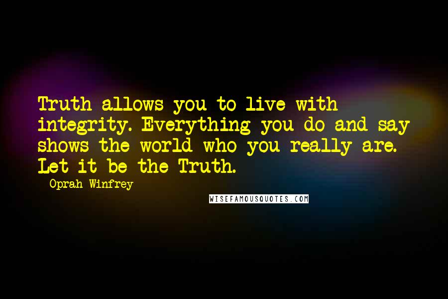 Oprah Winfrey Quotes: Truth allows you to live with integrity. Everything you do and say shows the world who you really are. Let it be the Truth.