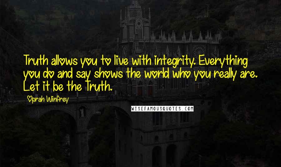 Oprah Winfrey Quotes: Truth allows you to live with integrity. Everything you do and say shows the world who you really are. Let it be the Truth.