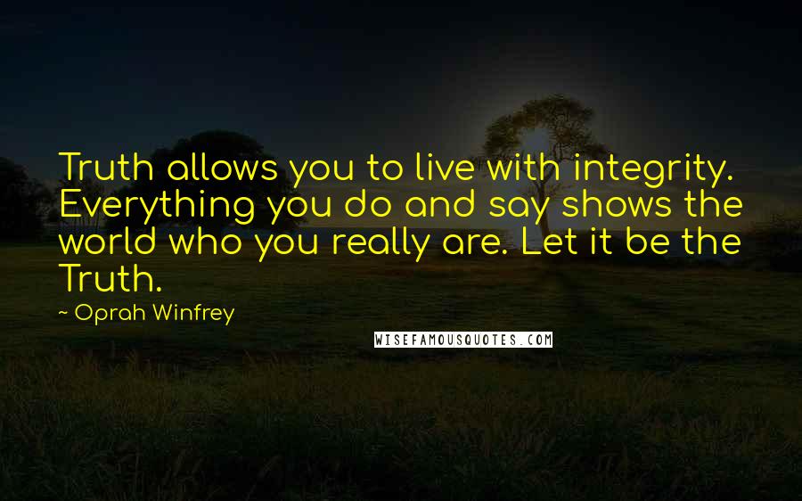 Oprah Winfrey Quotes: Truth allows you to live with integrity. Everything you do and say shows the world who you really are. Let it be the Truth.