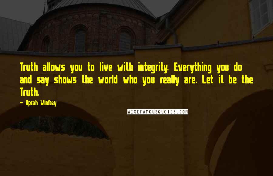 Oprah Winfrey Quotes: Truth allows you to live with integrity. Everything you do and say shows the world who you really are. Let it be the Truth.