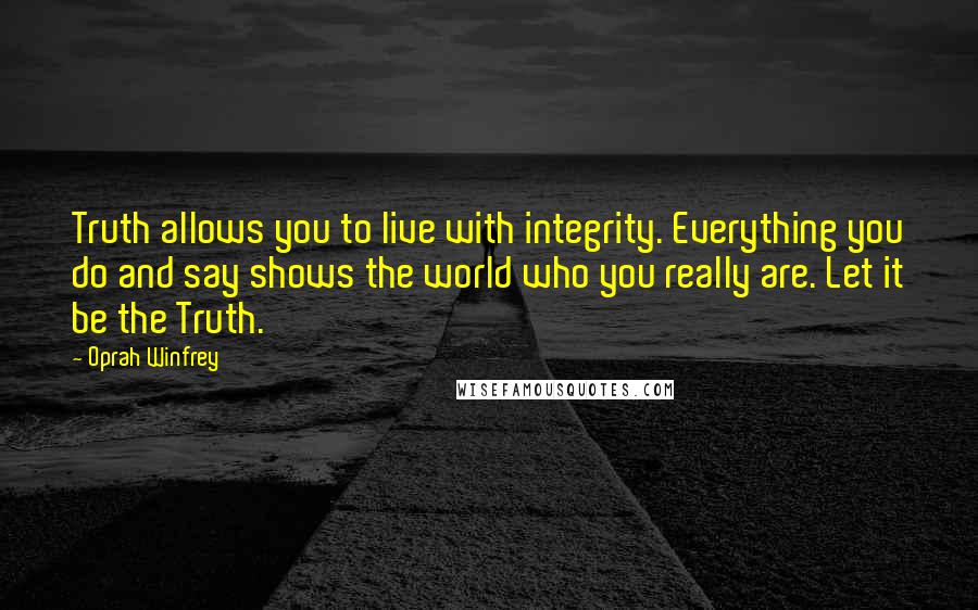 Oprah Winfrey Quotes: Truth allows you to live with integrity. Everything you do and say shows the world who you really are. Let it be the Truth.