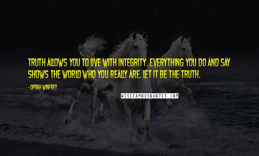 Oprah Winfrey Quotes: Truth allows you to live with integrity. Everything you do and say shows the world who you really are. Let it be the Truth.