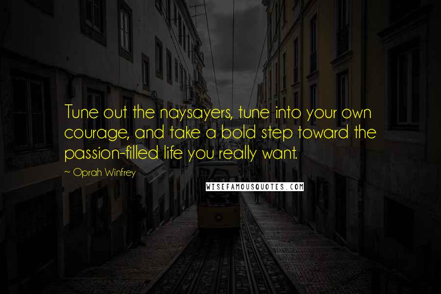 Oprah Winfrey Quotes: Tune out the naysayers, tune into your own courage, and take a bold step toward the passion-filled life you really want.