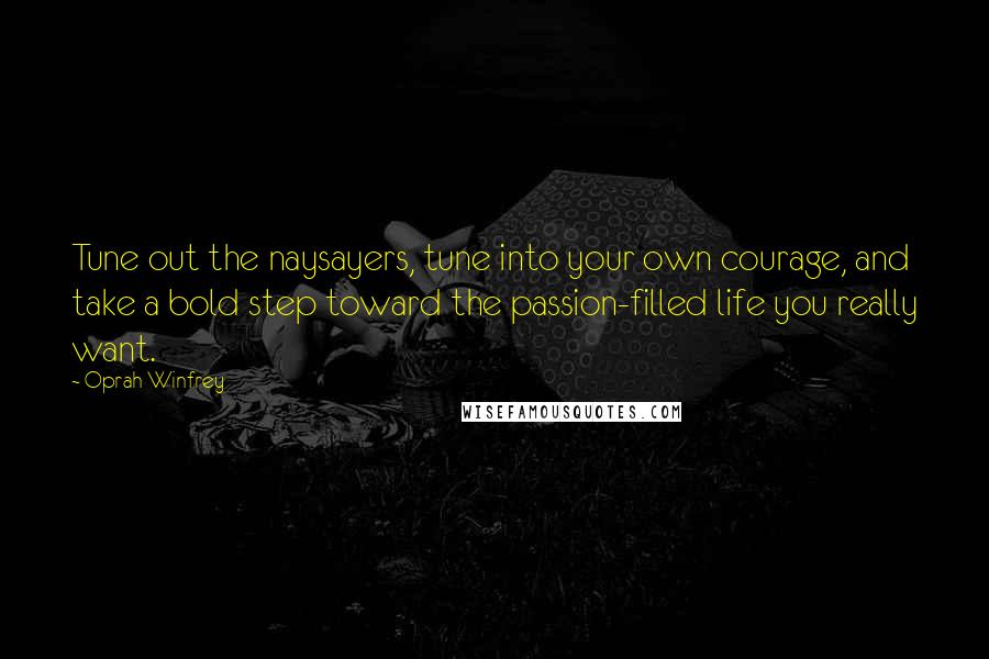 Oprah Winfrey Quotes: Tune out the naysayers, tune into your own courage, and take a bold step toward the passion-filled life you really want.