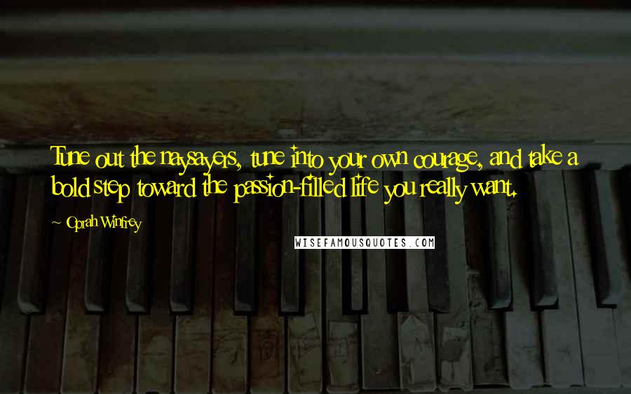 Oprah Winfrey Quotes: Tune out the naysayers, tune into your own courage, and take a bold step toward the passion-filled life you really want.