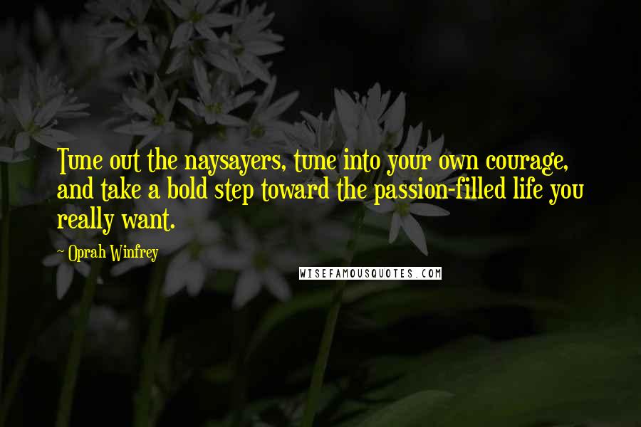 Oprah Winfrey Quotes: Tune out the naysayers, tune into your own courage, and take a bold step toward the passion-filled life you really want.