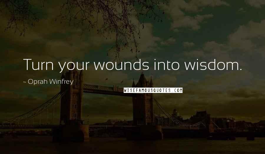 Oprah Winfrey Quotes: Turn your wounds into wisdom.