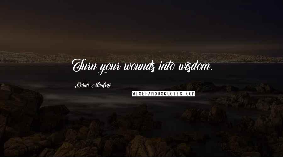 Oprah Winfrey Quotes: Turn your wounds into wisdom.