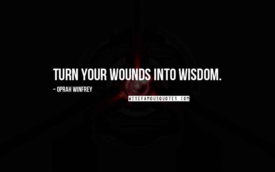 Oprah Winfrey Quotes: Turn your wounds into wisdom.