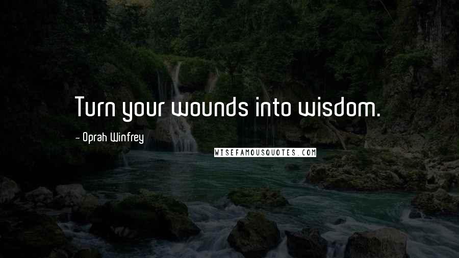 Oprah Winfrey Quotes: Turn your wounds into wisdom.