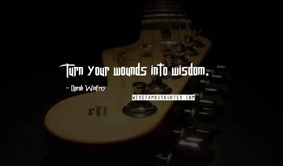 Oprah Winfrey Quotes: Turn your wounds into wisdom.