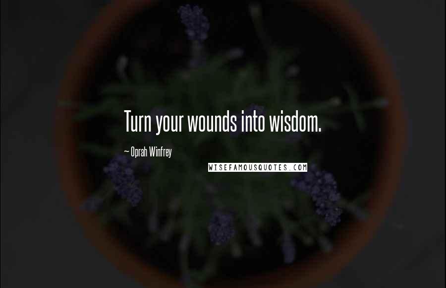 Oprah Winfrey Quotes: Turn your wounds into wisdom.