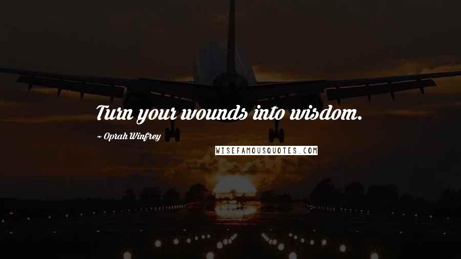 Oprah Winfrey Quotes: Turn your wounds into wisdom.