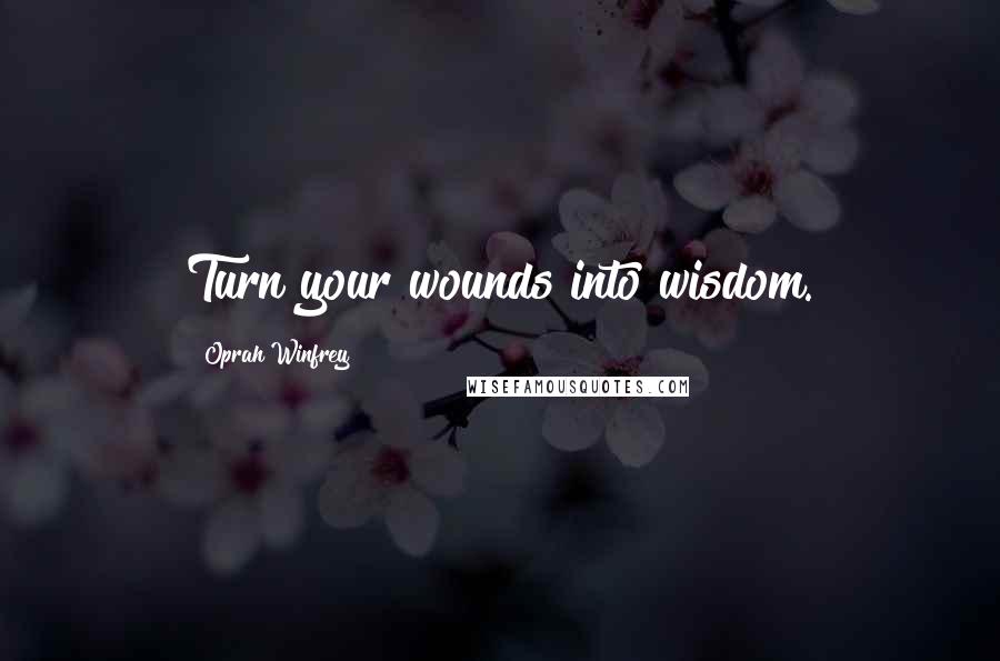 Oprah Winfrey Quotes: Turn your wounds into wisdom.