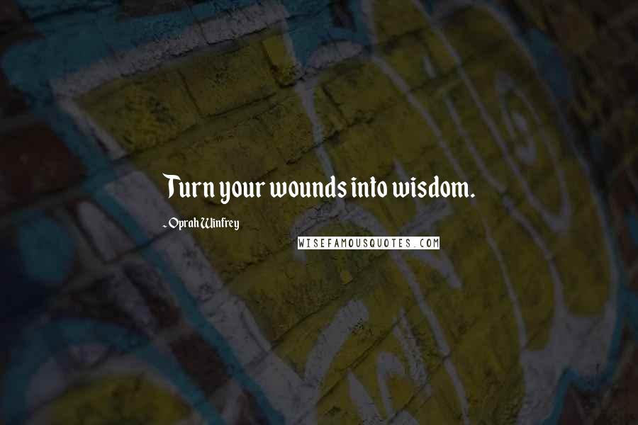 Oprah Winfrey Quotes: Turn your wounds into wisdom.
