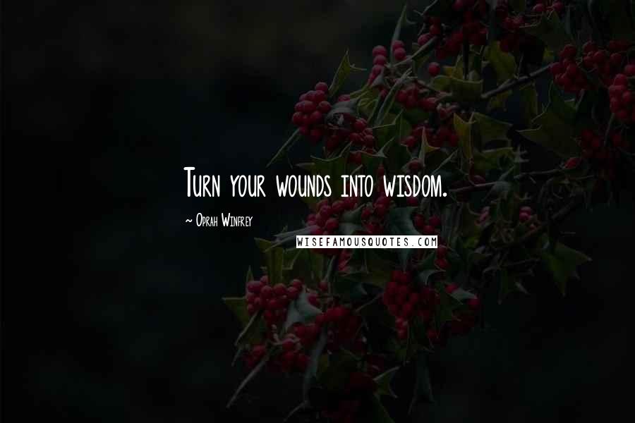 Oprah Winfrey Quotes: Turn your wounds into wisdom.