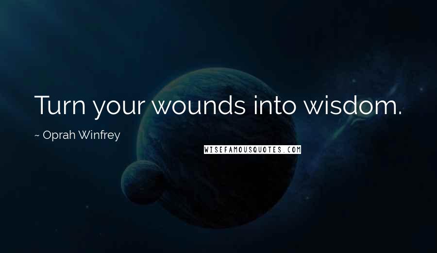 Oprah Winfrey Quotes: Turn your wounds into wisdom.