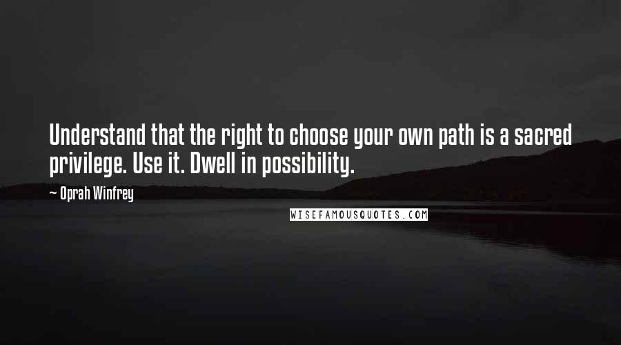 Oprah Winfrey Quotes: Understand that the right to choose your own path is a sacred privilege. Use it. Dwell in possibility.