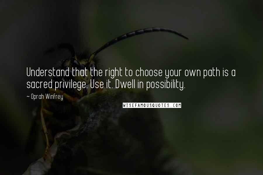 Oprah Winfrey Quotes: Understand that the right to choose your own path is a sacred privilege. Use it. Dwell in possibility.