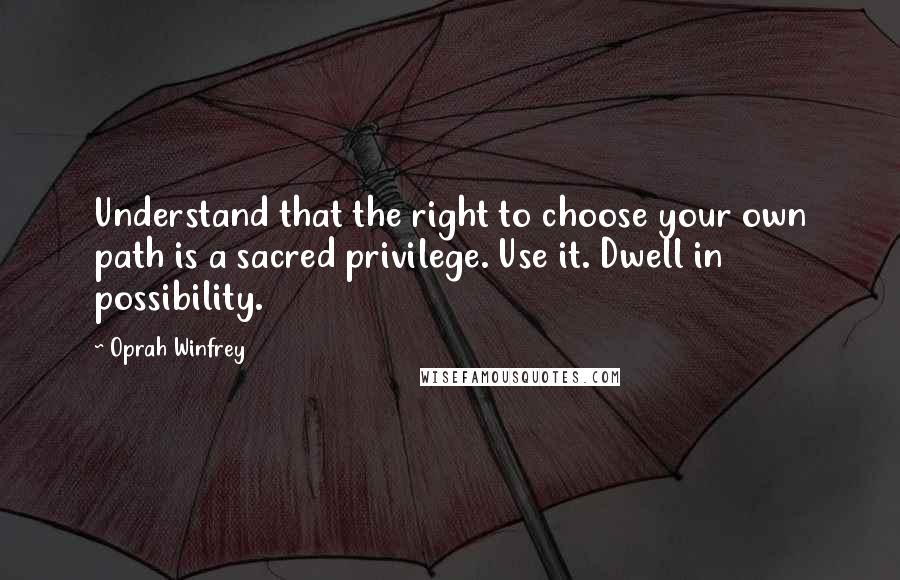 Oprah Winfrey Quotes: Understand that the right to choose your own path is a sacred privilege. Use it. Dwell in possibility.