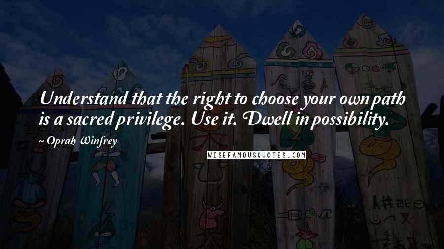 Oprah Winfrey Quotes: Understand that the right to choose your own path is a sacred privilege. Use it. Dwell in possibility.