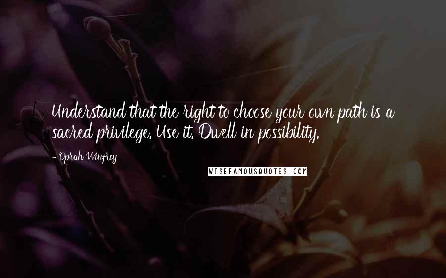 Oprah Winfrey Quotes: Understand that the right to choose your own path is a sacred privilege. Use it. Dwell in possibility.